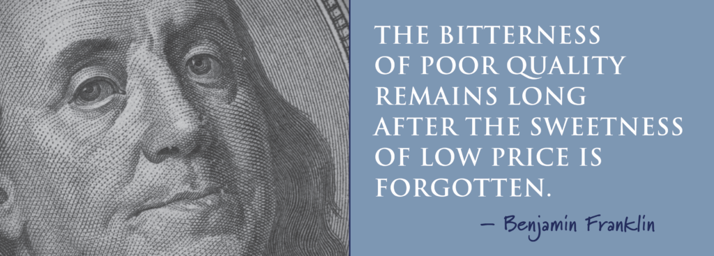 Benjamin Franklin "The bitterness of poor quality remains long after the sweetness of a low price is forgotten"